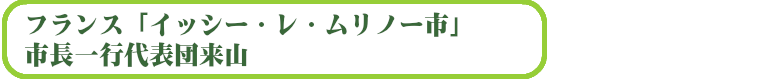フランス「イッシー・レ・ムリノー市」市長一行代表団来山